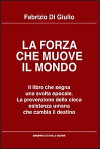 La forza che muove il mondo. Il libro che segna una svolta epocale. La prevenzione della cieca esistenza umana che cambia il destino