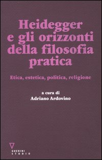 Heidegger e gli orizzonti della filosofia pratica. Etica, estetica, politica, religione