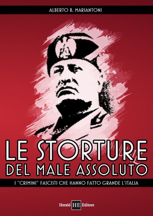 Le storture del male assoluto. I &laquo;crimini&raquo; fascisti che hanno fatto grande l'Italia