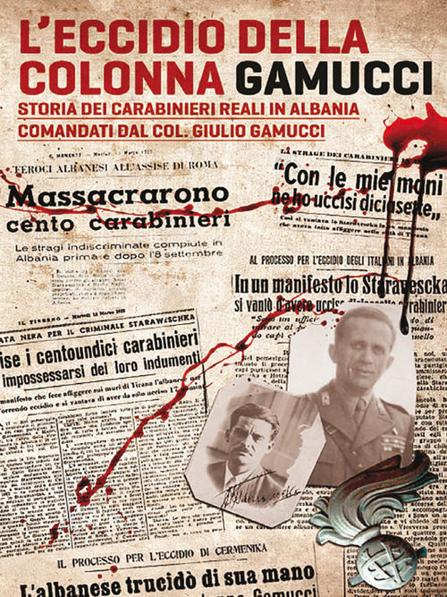 L'eccidio della Colonna Gamucci. Storia dei Carabinieri Reali in Albania comandati dal Colonnello Giulio Gamucci
