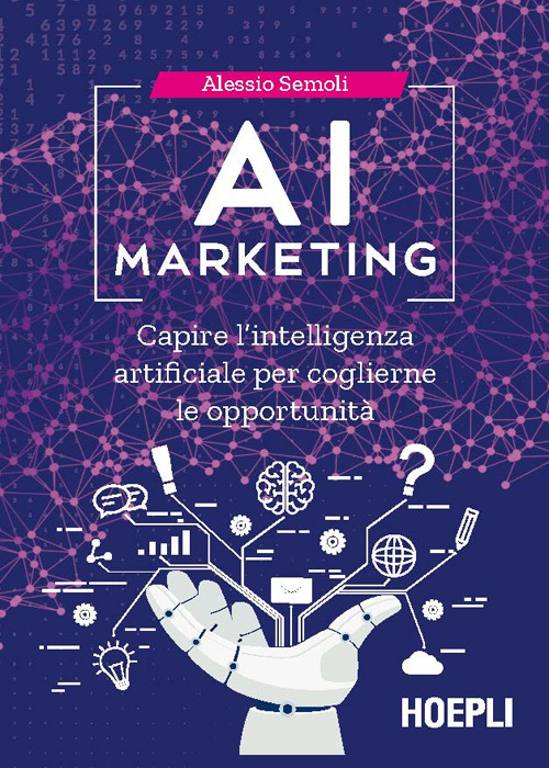 AI marketing. Capire l'intelligenza artificiale per coglierne le opportunit&agrave;