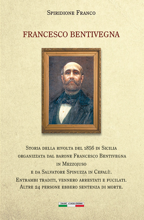Francesco Bentivegna. Storia della rivolta del 1856 in Sicilia organizzata dal barone Francesco Bentivegna in Mezzojuso e da Salvatore Spinuzza in Cefalù