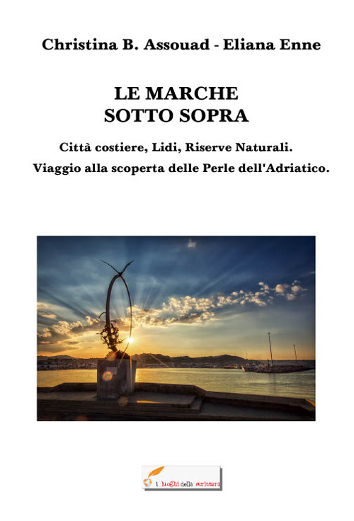 Le Marche sotto sopra. Città costiere, lidi, riserve naturali. Viaggio alla scoperta delle perle dell'Adriatico