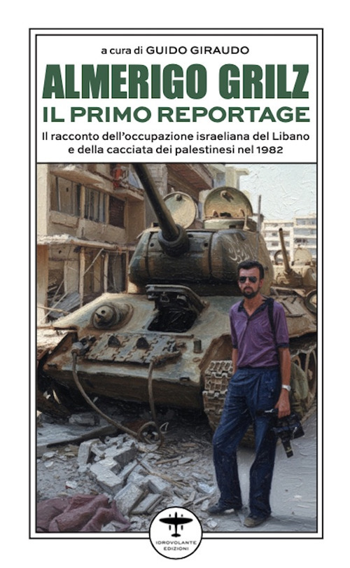 Almerigo Grilz. Il primo reportage. Il racconto dell'occupazione israeliana del Libano e della cacciata dei palestinesi nel 1982