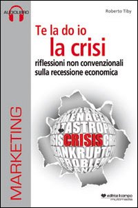 Te la do io la crisi. Riflessioni non convenzionali sulla recessione economica. Con CD Audio e CD-ROM