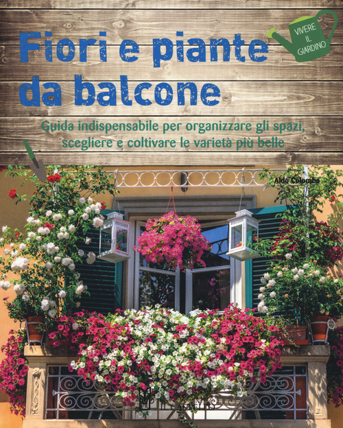 Fiori e piante da balcone. Guida indispensabile per organizzare gli spazi, scegliere e coltivare le variet&agrave; pi&ugrave; belle