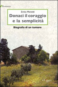 Donaci il coraggio e la semplicit&agrave;. Biografia di un tumore