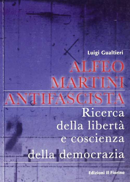 Alfeo Martini antifascista. Ricerca della libert&agrave; e coscienza della democrazia