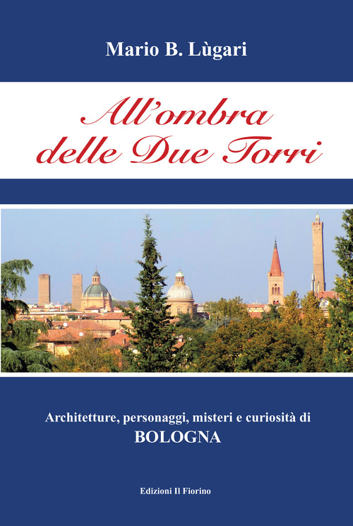 All'ombra delle Due Torri. Architetture, personaggi, misteri e curiosità di Bologna