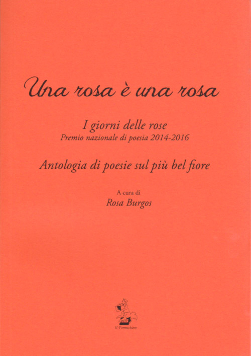 Una rosa &egrave; una rosa. I giorni delle rose. Premio nazionale di poesia 2014-2016. Antologia di poesie sul pi&ugrave; bel fiore