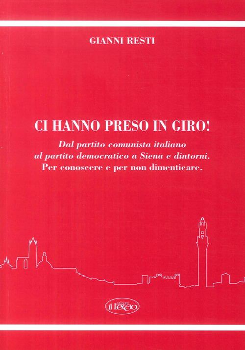 Ci hanno preso in giro! Dal Partito Comunista Italiano al Partito Democratico a Siena e dintorni. Per conoscere e per non dimenticare