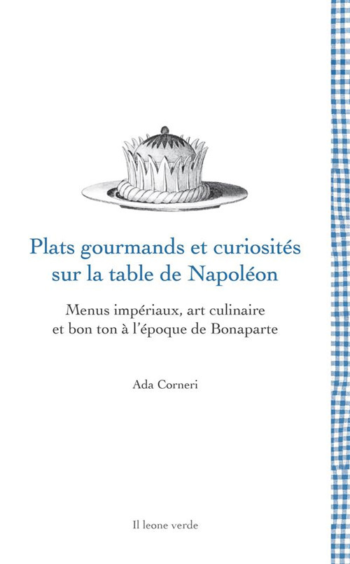 Plats gourmands et curiosit&eacute;s sur la table de Napol&eacute;on. Menus imp&eacute;riaux, art culinaire et bon ton &agrave; l'&eacute;poque de Bonaparte