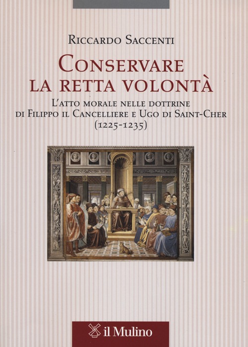 Conservare la retta volont&agrave;. L'atto morale nelle dottrine di Filippo il Cancelliere e Ugo di Saint-Cher (1225-1235)