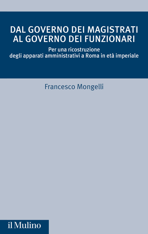 Dal governo dei magistrati al governo dei funzionari. Per una ricostruzione degli apparati amministrativi a Roma in età imperiale