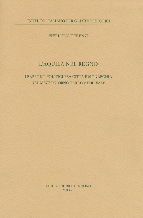 L'Aquila nel regno. I rapporti politici fra citt&agrave; e monarchia nel Mezzogiorno tardomedievale