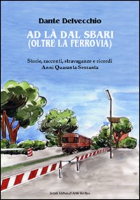 Ad l&agrave; dal sbari (oltre la ferrovia). Storie, racconti, stravaganze e ricordi. Anni '40-Sessanta