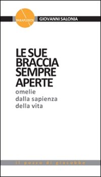 Le sue braccia sempre aperte. Omelie dalla sapienza della vita