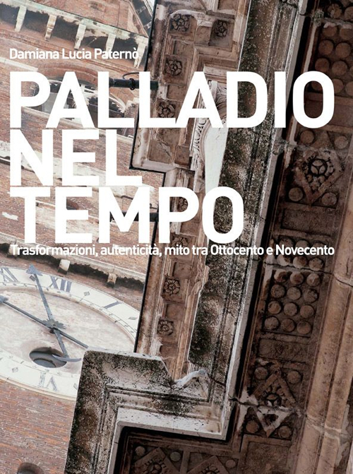 Palladio nel tempo. Trasformazioni, autenticit&agrave;, mito tra Ottocento e Novecento