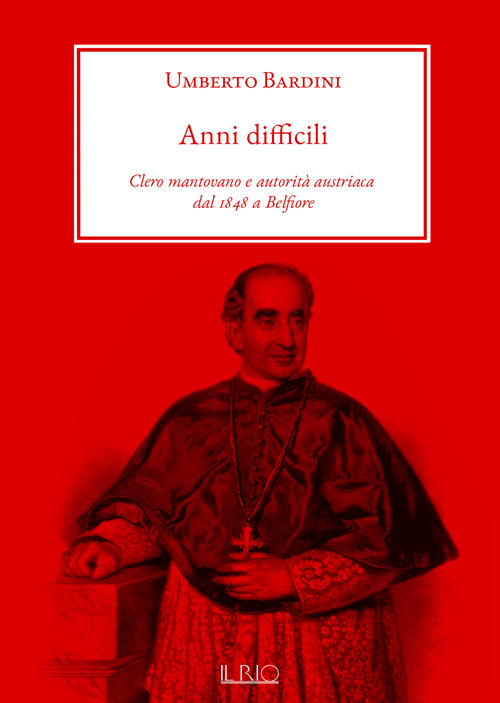 Anni difficili. Clero mantovano e autorit&agrave; austriaca dal 1848 a Belfiore