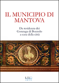 Il municipio di Mantova. Da residenza dei Gonzaga di Bozzolo a casa della citt&agrave;