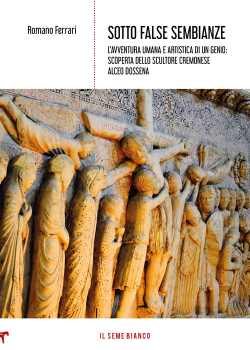 Sotto false sembianze. L'avventura umana e artistica di un genio: scoperta dello scultore cremonese Alceo Dossena