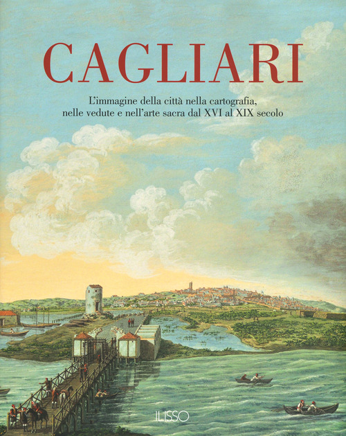 Cagliari. L'Immagine della città nella cartografia, nelle vedute e nell'arte sacra dal XVI al XIX secolo