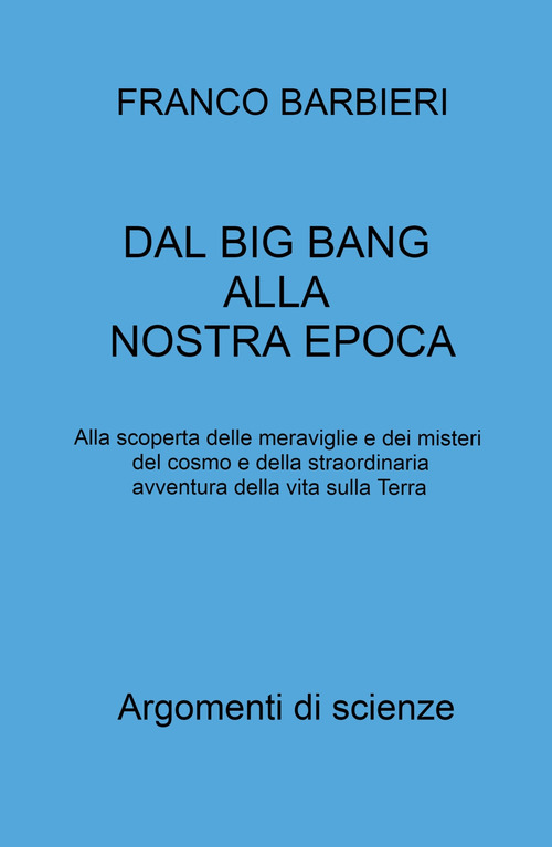 Dal Big Bang alla nostra epoca. Alla scoperta delle meraviglie e dei misteri del cosmo e della straordinaria avventura della vita sulla Terra