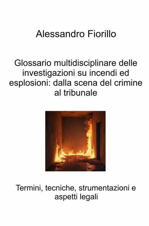 Glossario multidisciplinare delle investigazioni su incendi ed esplosioni: dalla scena del crimine al tribunale. Termini, tecniche, strumentazioni e aspetti legali
