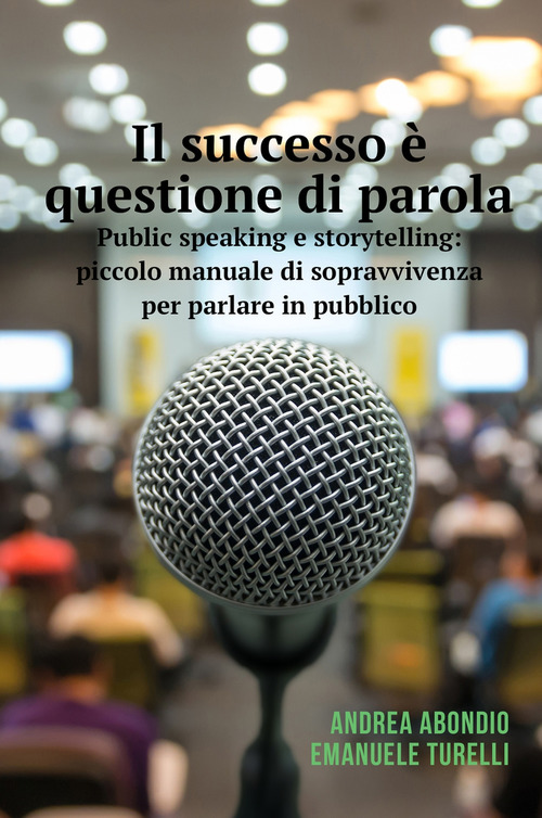 Il successo &egrave; questione di parola. Public speaking e storytelling: piccolo manuale di sopravvivenza per parlare in pubblico