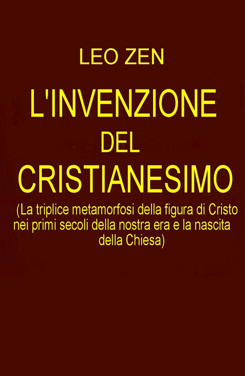 L'invenzione del cristianesimo. La triplice metamorfosi della figura di Cristo nei primi secoli della nostra era e la nascita della Chiesa