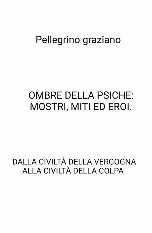 Ombre della psiche: mostri, miti ed eroi. Dalla civilt&agrave; della vergogna alla civilt&agrave; della colpa