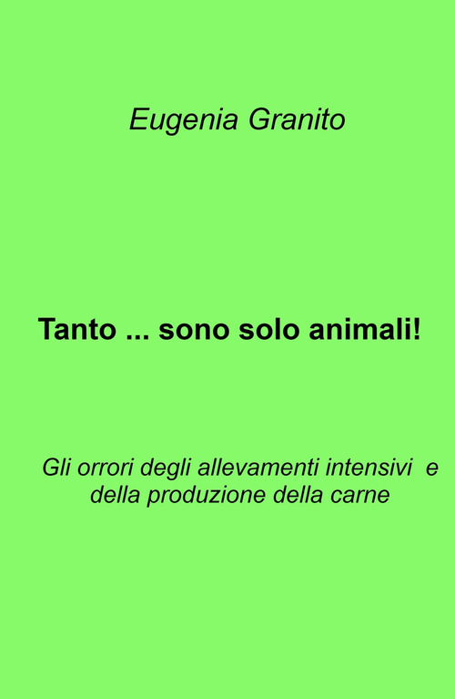 Tanto ... sono solo animali!. Gli orrori degli allevamenti intensivi e della produzione della carne