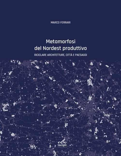 Metamorfosi del nordest produttivo. Riciclare architetture, citt&agrave; e paesaggi