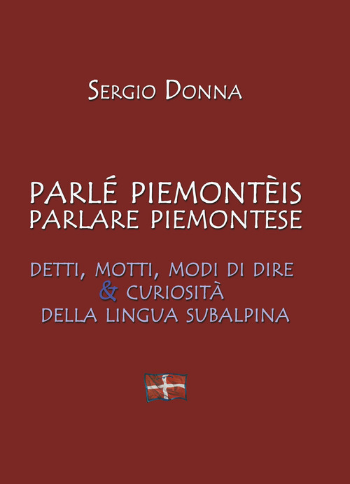 Parl&eacute; piemonteis parlare piemontese. Detti, motti, modi di dire & curiosit&agrave; della lingua subalpina