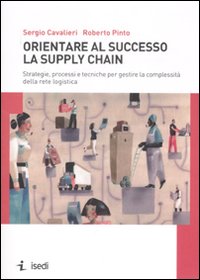 Orientare al successo la supply chain. Strategie, processi e tecniche per gestire la complessit&agrave; della rete logistica