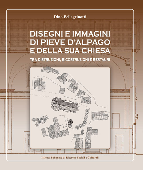 Disegni e immagini di Pieve d'Alpago e della sua chiesa. Tra distruzioni, ricostruzioni e restauri