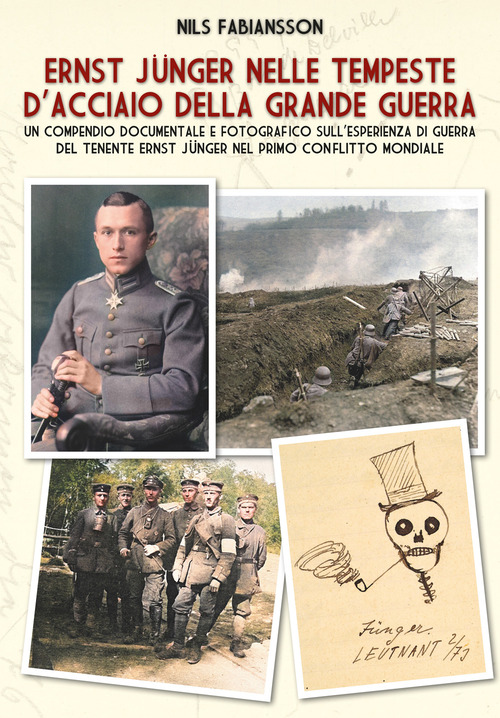 Ernst Jünger nelle tempeste d'acciaio della Grande Guerra. Un compendio documentale e fotografico sull'esperienza di guerra del Tenente Ernst Jünger nel primo conflitto mondiale