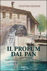 Il profum dal pan. Inte Basse Furlane traviers lis vicendis dai mulin&acirc;rs di Mu&ccedil;ane