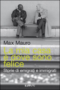 La mia casa &egrave; dove sono felice. Storie di emigrati e immigrati