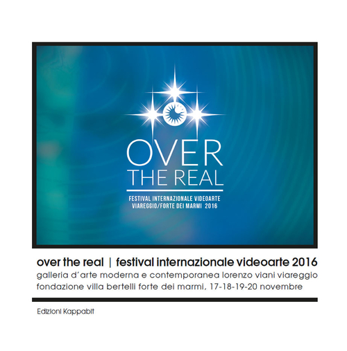Over the Real. Festival internazionale Videoarte 2016. Galleria d'Arte Moderna e Contemporanea Lorenzo Viani Viareggio, Fondazione Villa Bertelli Forte dei Marmi, 17-18-19-20 novembre