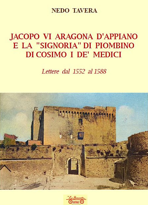 Jacopo VI Aragona e la &laquo;signoria&raquo; di Piombino di Cosimo I de' Medici. Lettere dal 1552 al 1588