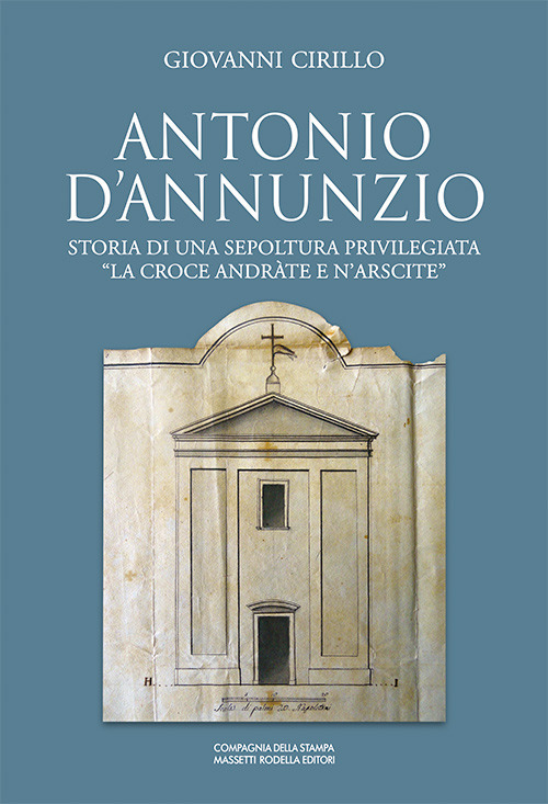 Antonio D'Annunzio. Storia di una sepoltura privilegiata &laquo;la croce andr&agrave;te e n'arscite&raquo;