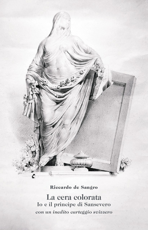 La cera colorata. Io e il principe di Sansevero, con un inedito carteggio svizzero