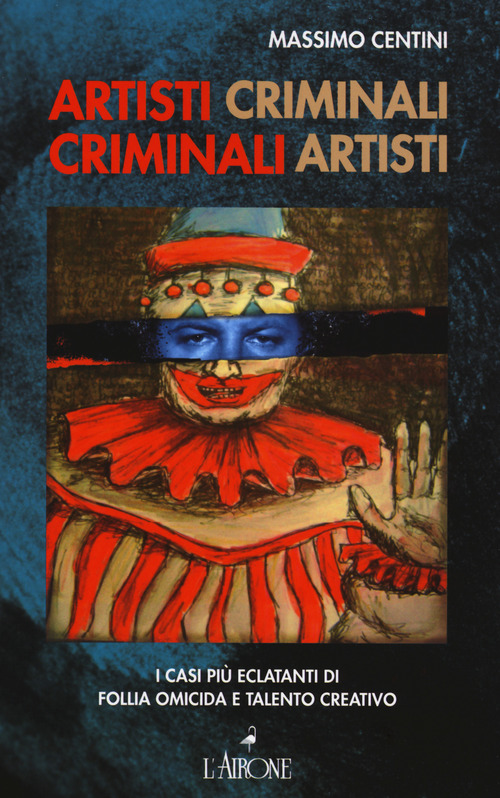 Artisti criminali, criminali artisti. I casi pi&ugrave; eclatanti di follia omicida e talento creativo