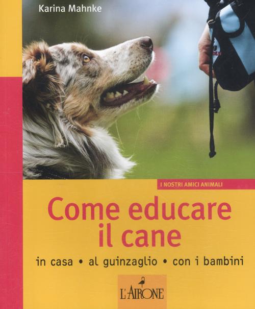 Come educare il cane. In casa, al guinzaglio, con i bambini