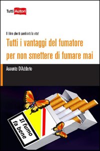 Tutti i vantaggi del fumatore per non smettere di fumare mai. Il libro che ti cambier&agrave; la vita!
