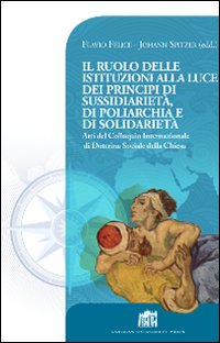 Il Ruolo delle istituzioni alla luce dei principi di sussidiariet&agrave;, di poliarchia e di solidariet&agrave;. Atti del Colloquio Internazionale di Dottrina Sociale...