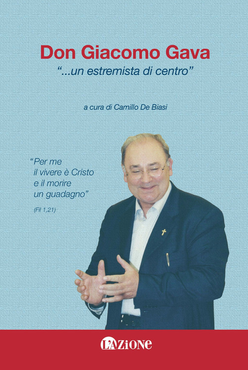 Don Giacomo Gava... &laquo;Un estremista di centro&raquo;. &laquo;Per me il vivere &egrave; Cristo e il morire un guadagno&raquo;