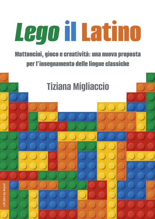 Lego il Latino. Mattoncini, gioco e creativit&agrave;: una nuova proposta per l'insegnamento delle lingue classiche
