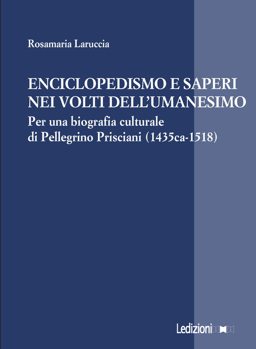 Enciclopedismo e saperi nei volti dell?Umanesimo. Per una biografia culturale di Pellegrino Prisciani (1435 ca-1518)